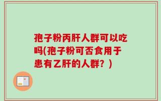 孢子粉丙肝人群可以吃吗(孢子粉可否食用于患有乙肝的人群？)