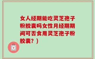 女人经期能吃灵芝孢子粉胶囊吗女性月经期期间可否食用灵芝孢子粉胶囊？)