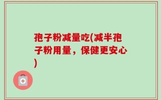 孢子粉减量吃(减半孢子粉用量，保健更安心)