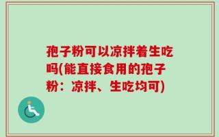 孢子粉可以凉拌着生吃吗(能直接食用的孢子粉：凉拌、生吃均可)