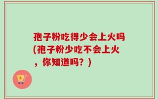 孢子粉吃得少会上火吗(孢子粉少吃不会上火，你知道吗？)