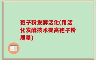 孢子粉发酵活化(用活化发酵技术提高孢子粉质量)