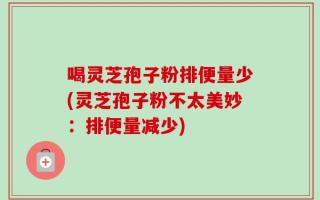 喝灵芝孢子粉排便量少(灵芝孢子粉不太美妙：排便量减少)