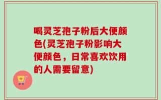 喝灵芝孢子粉后大便颜色(灵芝孢子粉影响大便颜色，日常喜欢饮用的人需要留意)