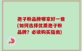 孢子粉品牌哪家好一些(如何选择优质孢子粉品牌？必读购买指南)