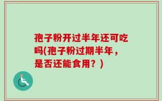 孢子粉开过半年还可吃吗(孢子粉过期半年，是否还能食用？)