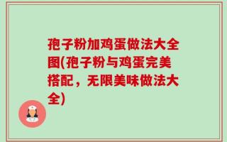 孢子粉加鸡蛋做法大全图(孢子粉与鸡蛋完美搭配，无限美味做法大全)