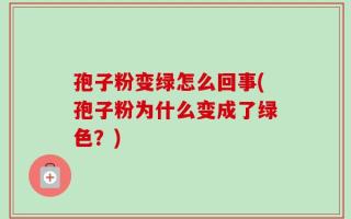 孢子粉变绿怎么回事(孢子粉为什么变成了绿色？)
