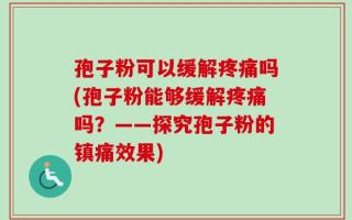 孢子粉可以缓解疼痛吗(孢子粉能够缓解疼痛吗？——探究孢子粉的镇痛效果)