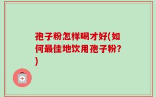 孢子粉怎样喝才好(如何最佳地饮用孢子粉？)
