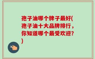 孢子油哪个牌子最好(孢子油十大品牌排行，你知道哪个最受欢迎？)