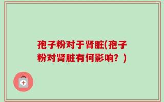 孢子粉对于肾脏(孢子粉对肾脏有何影响？)