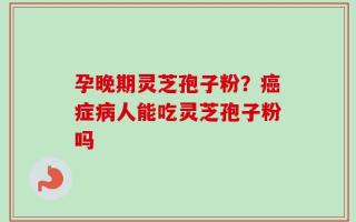 孕晚期灵芝孢子粉？癌症病人能吃灵芝孢子粉吗