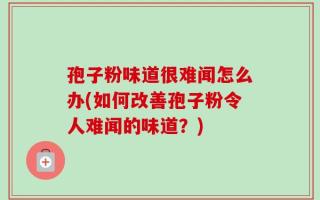 孢子粉味道很难闻怎么办(如何改善孢子粉令人难闻的味道？)