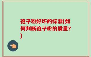 孢子粉好坏的标准(如何判断孢子粉的质量？)