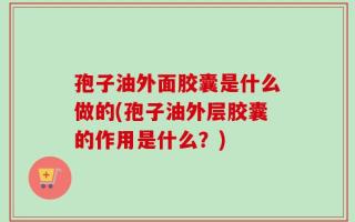 孢子油外面胶囊是什么做的(孢子油外层胶囊的作用是什么？)