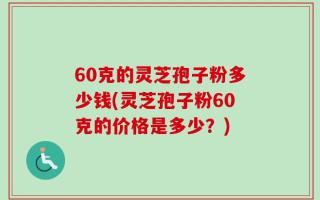 60克的灵芝孢子粉多少钱(灵芝孢子粉60克的价格是多少？)
