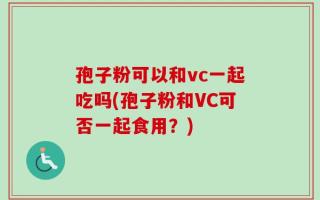 孢子粉可以和vc一起吃吗(孢子粉和VC可否一起食用？)