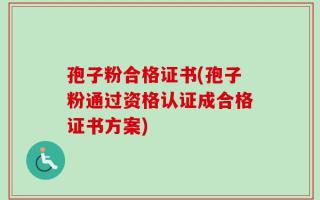 孢子粉合格证书(孢子粉通过资格认证成合格证书方案)