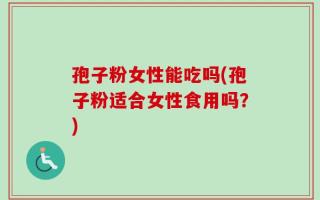 孢子粉女性能吃吗(孢子粉适合女性食用吗？)