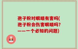 孢子粉对眼睛有害吗(孢子粉会伤害眼睛吗？——一个必知的问题)