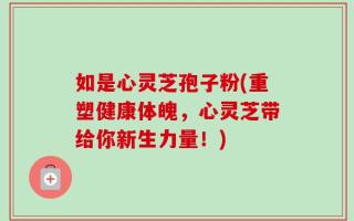 如是心灵芝孢子粉(重塑健康体魄，心灵芝带给你新生力量！)
