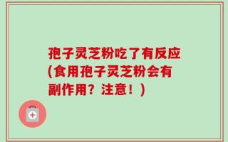孢子灵芝粉吃了有反应(食用孢子灵芝粉会有副作用？注意！)