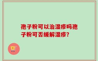 孢子粉可以治湿疹吗孢子粉可否缓解湿疹？