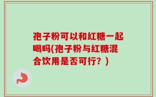 孢子粉可以和红糖一起喝吗(孢子粉与红糖混合饮用是否可行？)