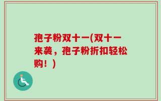孢子粉双十一(双十一来袭，孢子粉折扣轻松购！)