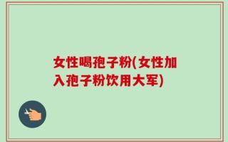 女性喝孢子粉(女性加入孢子粉饮用大军)