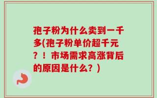孢子粉为什么卖到一千多(孢子粉单价超千元？！市场需求高涨背后的原因是什么？)