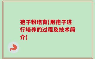 孢子粉培育(用孢子进行培养的过程及技术简介)