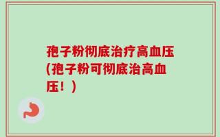 孢子粉彻底治疗高血压(孢子粉可彻底治高血压！)