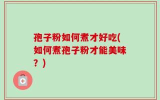 孢子粉如何煮才好吃(如何煮孢子粉才能美味？)