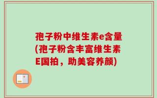 孢子粉中维生素e含量(孢子粉含丰富维生素E国拍，助美容养颜)