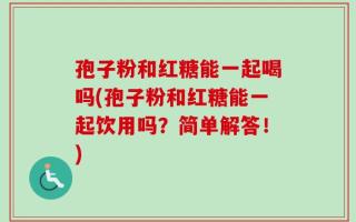 孢子粉和红糖能一起喝吗(孢子粉和红糖能一起饮用吗？简单解答！)