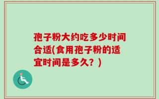 孢子粉大约吃多少时间合适(食用孢子粉的适宜时间是多久？)