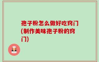 孢子粉怎么做好吃窍门(制作美味孢子粉的窍门)