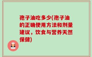 孢子油吃多少(孢子油的正确使用方法和剂量建议，饮食与营养天然保健)