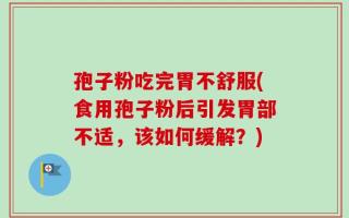 孢子粉吃完胃不舒服(食用孢子粉后引发胃部不适，该如何缓解？)