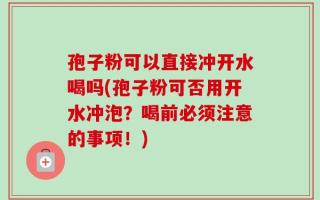 孢子粉可以直接冲开水喝吗(孢子粉可否用开水冲泡？喝前必须注意的事项！)