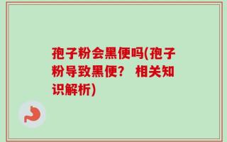 孢子粉会黑便吗(孢子粉导致黑便？ 相关知识解析)