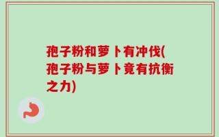 孢子粉和萝卜有冲伐(孢子粉与萝卜竟有抗衡之力)