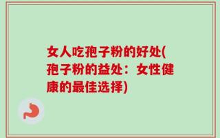 女人吃孢子粉的好处(孢子粉的益处：女性健康的最佳选择)