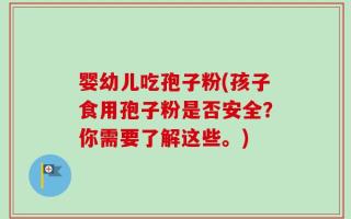 婴幼儿吃孢子粉(孩子食用孢子粉是否安全？你需要了解这些。)