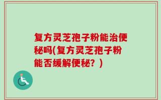 复方灵芝孢子粉能治便秘吗(复方灵芝孢子粉能否缓解便秘？)