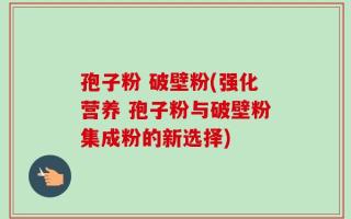 孢子粉 破壁粉(强化营养 孢子粉与破壁粉集成粉的新选择)