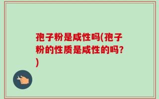 孢子粉是咸性吗(孢子粉的性质是咸性的吗？)