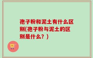 孢子粉和泥土有什么区别(孢子粉与泥土的区别是什么？)